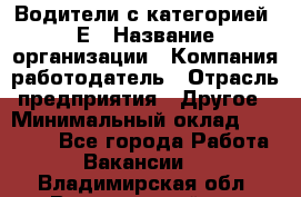 Водители с категорией "Е › Название организации ­ Компания-работодатель › Отрасль предприятия ­ Другое › Минимальный оклад ­ 35 000 - Все города Работа » Вакансии   . Владимирская обл.,Вязниковский р-н